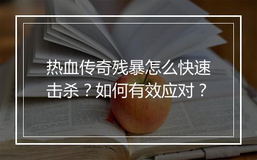 热血传奇残暴怎么快速击杀？如何有效应对？