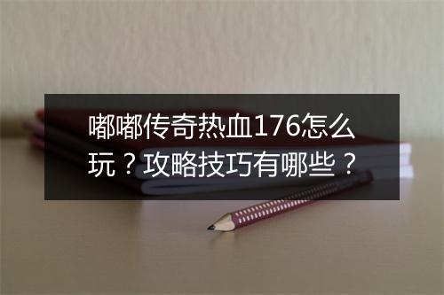 嘟嘟传奇热血176怎么玩？攻略技巧有哪些？