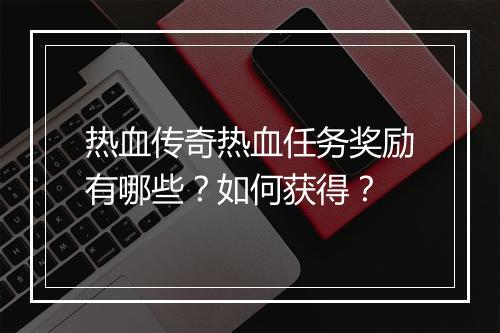 热血传奇热血任务奖励有哪些？如何获得？