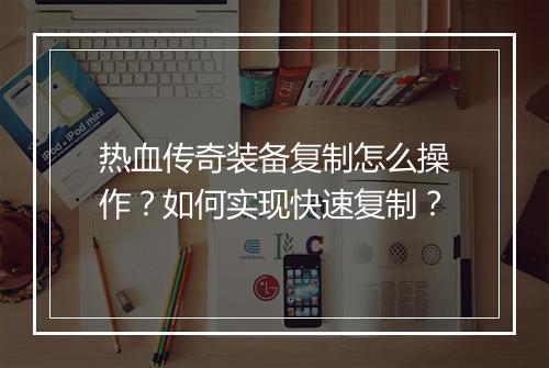热血传奇装备复制怎么操作？如何实现快速复制？