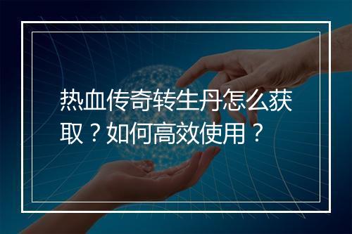 热血传奇转生丹怎么获取？如何高效使用？