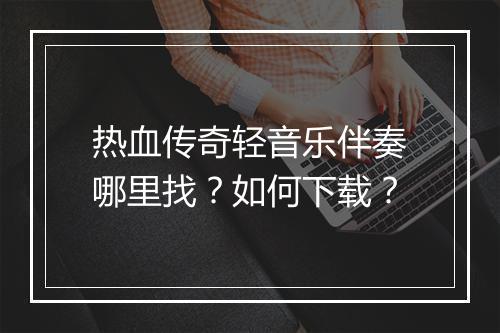 热血传奇轻音乐伴奏哪里找？如何下载？
