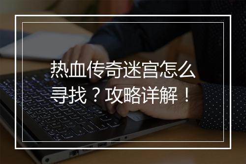 热血传奇迷宫怎么寻找？攻略详解！