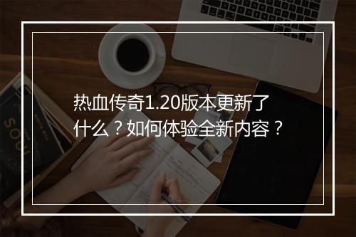 热血传奇1.20版本更新了什么？如何体验全新内容？