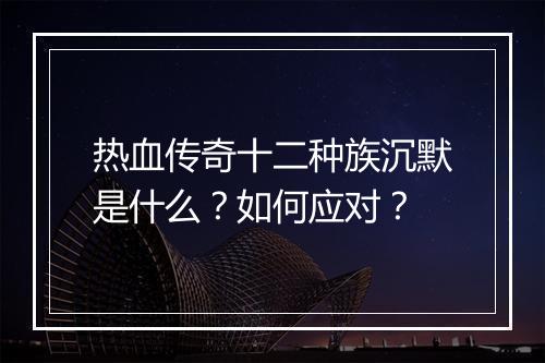 热血传奇十二种族沉默是什么？如何应对？