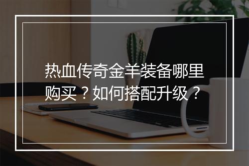 热血传奇金羊装备哪里购买？如何搭配升级？