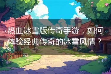 热血冰雪版传奇手游，如何体验经典传奇的冰雪风情？