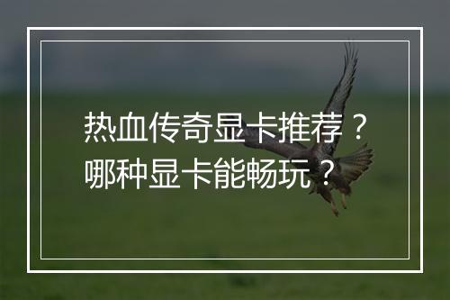 热血传奇显卡推荐？哪种显卡能畅玩？