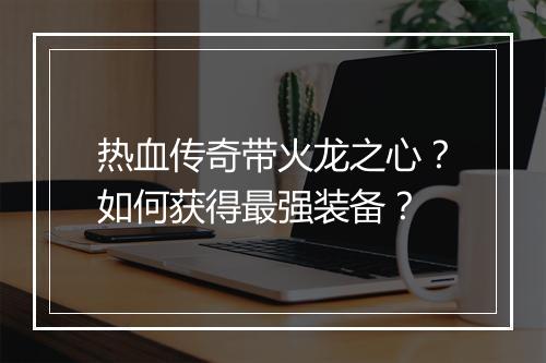 热血传奇带火龙之心？如何获得最强装备？