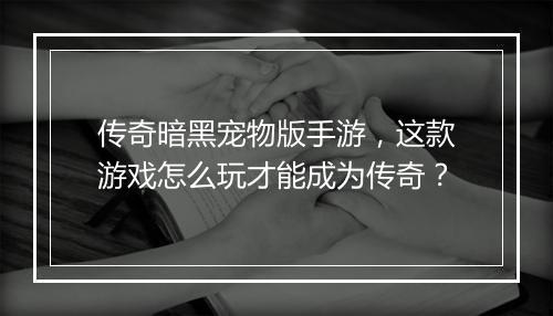 传奇暗黑宠物版手游，这款游戏怎么玩才能成为传奇？