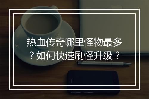 热血传奇哪里怪物最多？如何快速刷怪升级？