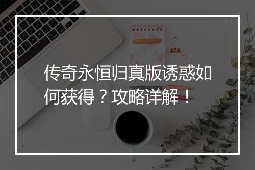 传奇永恒归真版诱惑如何获得？攻略详解！