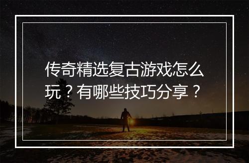 传奇精选复古游戏怎么玩？有哪些技巧分享？