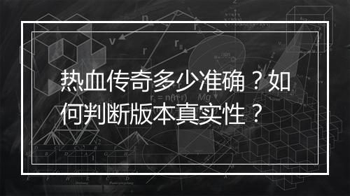 热血传奇多少准确？如何判断版本真实性？