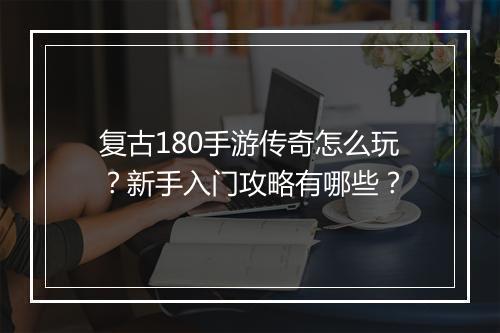 复古180手游传奇怎么玩？新手入门攻略有哪些？
