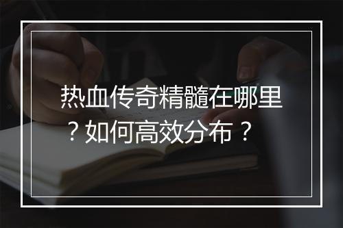 热血传奇精髓在哪里？如何高效分布？