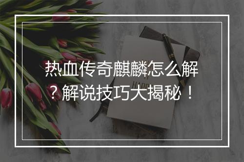 热血传奇麒麟怎么解？解说技巧大揭秘！
