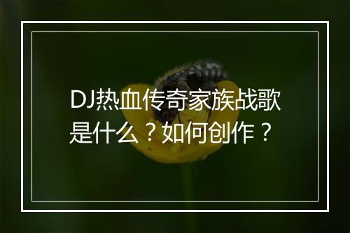 DJ热血传奇家族战歌是什么？如何创作？