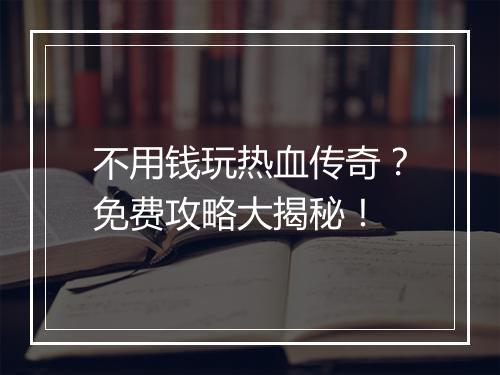 不用钱玩热血传奇？免费攻略大揭秘！