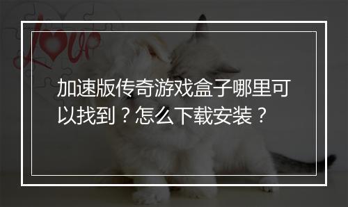 加速版传奇游戏盒子哪里可以找到？怎么下载安装？