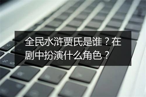全民水浒贾氏是谁？在剧中扮演什么角色？