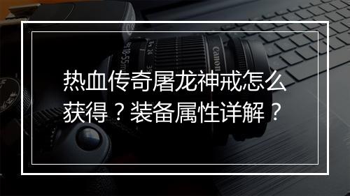 热血传奇屠龙神戒怎么获得？装备属性详解？