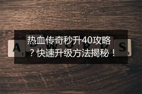 热血传奇秒升40攻略？快速升级方法揭秘！