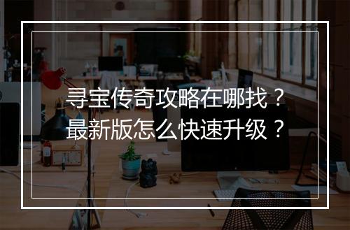 寻宝传奇攻略在哪找？最新版怎么快速升级？