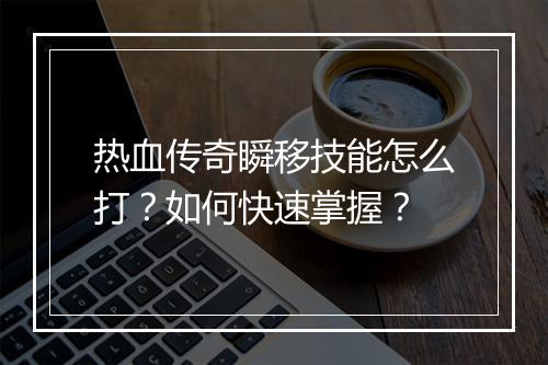 热血传奇瞬移技能怎么打？如何快速掌握？