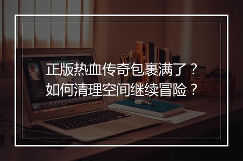正版热血传奇包裹满了？如何清理空间继续冒险？