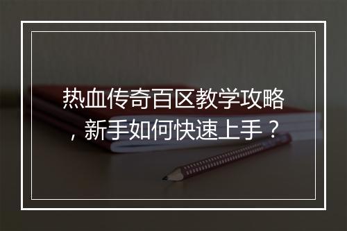 热血传奇百区教学攻略，新手如何快速上手？