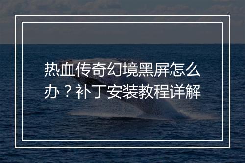 热血传奇幻境黑屏怎么办？补丁安装教程详解