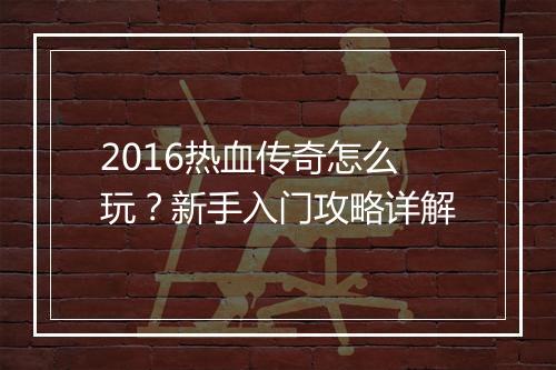 2016热血传奇怎么玩？新手入门攻略详解