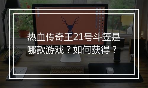 热血传奇王21号斗笠是哪款游戏？如何获得？