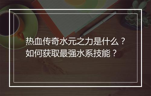 热血传奇水元之力是什么？如何获取最强水系技能？