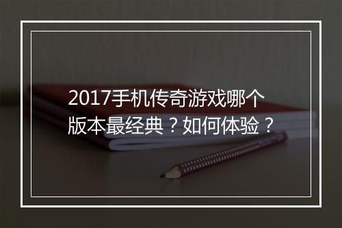 2017手机传奇游戏哪个版本最经典？如何体验？