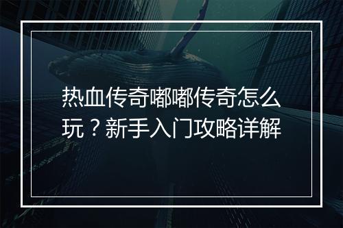 热血传奇嘟嘟传奇怎么玩？新手入门攻略详解