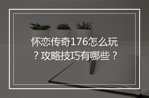 怀恋传奇176怎么玩？攻略技巧有哪些？