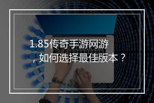 1.85传奇手游网游，如何选择最佳版本？