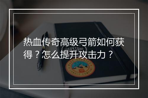 热血传奇高级弓箭如何获得？怎么提升攻击力？