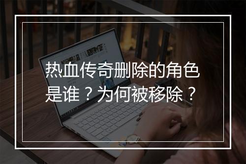 热血传奇删除的角色是谁？为何被移除？