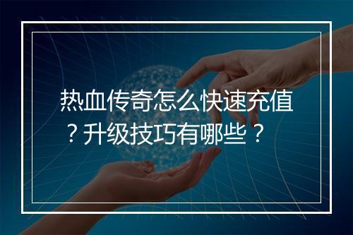 热血传奇怎么快速充值？升级技巧有哪些？