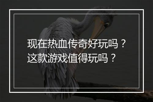 现在热血传奇好玩吗？这款游戏值得玩吗？