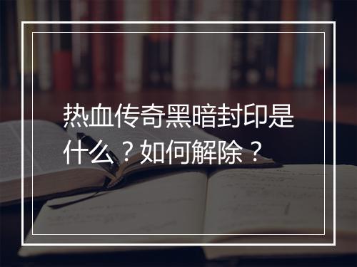 热血传奇黑暗封印是什么？如何解除？