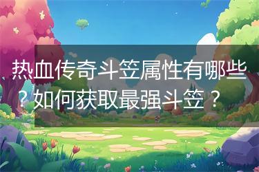 热血传奇斗笠属性有哪些？如何获取最强斗笠？