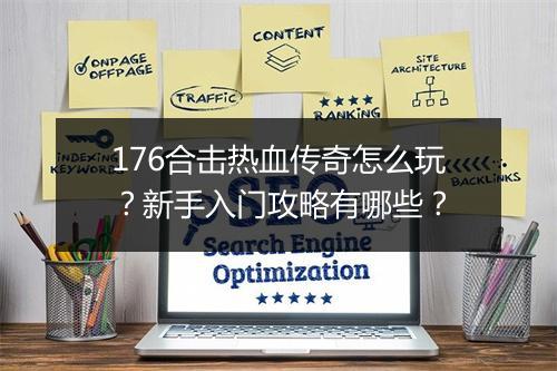 176合击热血传奇怎么玩？新手入门攻略有哪些？