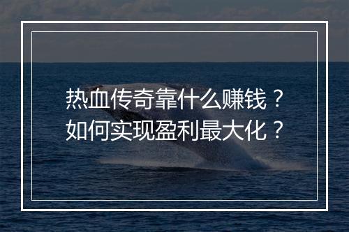 热血传奇靠什么赚钱？如何实现盈利最大化？