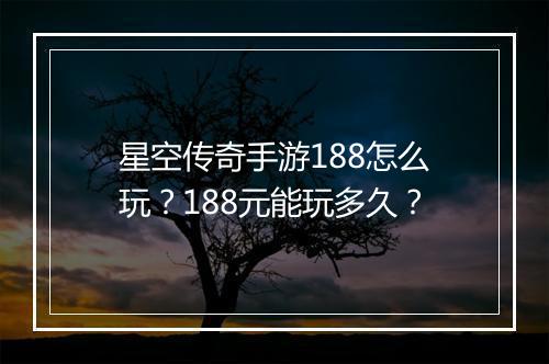 星空传奇手游188怎么玩？188元能玩多久？