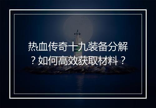 热血传奇十九装备分解？如何高效获取材料？