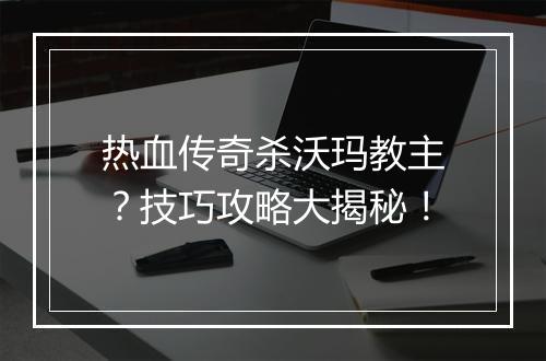 热血传奇杀沃玛教主？技巧攻略大揭秘！